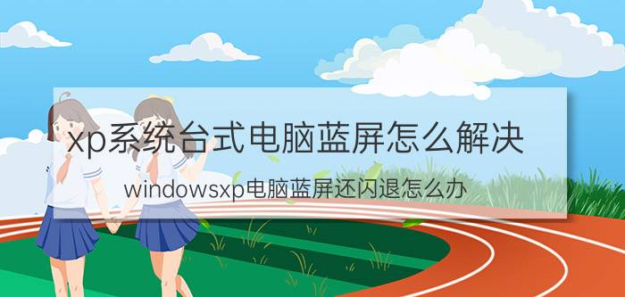 xp系统台式电脑蓝屏怎么解决 windowsxp电脑蓝屏还闪退怎么办？